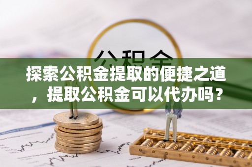 宁晋探索公积金提取的便捷之道，提取公积金可以代办吗？