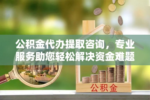 宁晋公积金代办提取咨询，专业服务助您轻松解决资金难题