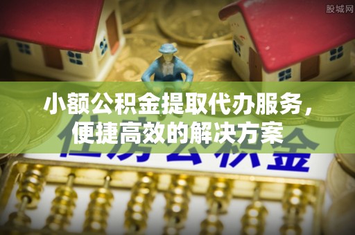 宁晋小额公积金提取代办服务，便捷高效的解决方案
