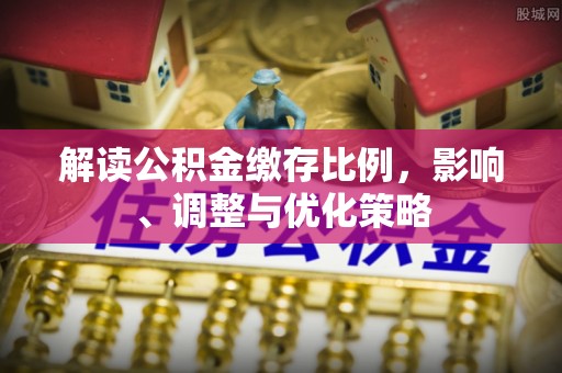 宁晋解读公积金缴存比例，影响、调整与优化策略