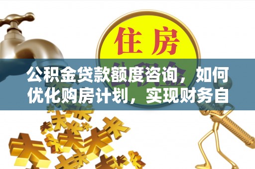 宁晋公积金贷款额度咨询，如何优化购房计划，实现财务自由？