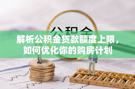 宁晋解析公积金贷款额度上限，如何优化你的购房计划