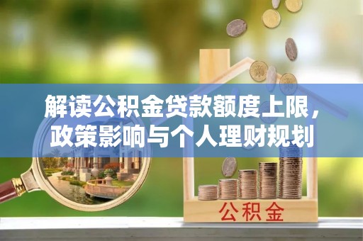 宁晋解读公积金贷款额度上限，政策影响与个人理财规划