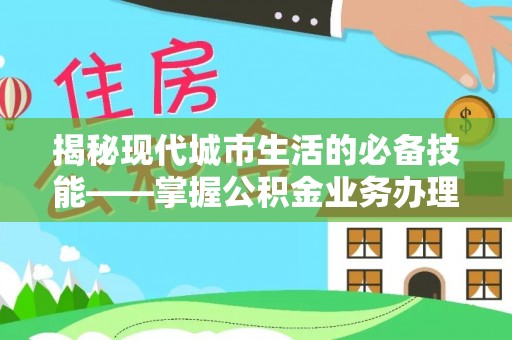 宁晋揭秘现代城市生活的必备技能——掌握公积金业务办理流程