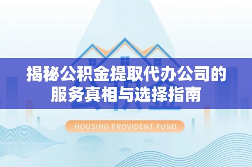 宁晋揭秘公积金提取代办公司的服务真相与选择指南