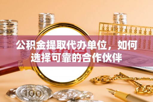 宁晋公积金提取代办单位，如何选择可靠的合作伙伴