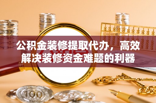 宁晋公积金装修提取代办，高效解决装修资金难题的利器