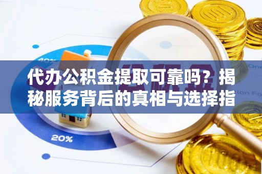 宁晋代办公积金提取可靠吗？揭秘服务背后的真相与选择指南