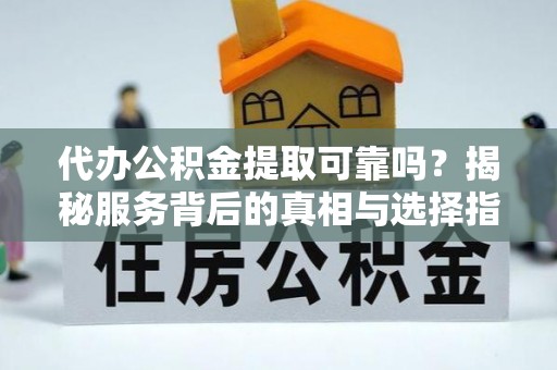 宁晋代办公积金提取可靠吗？揭秘服务背后的真相与选择指南