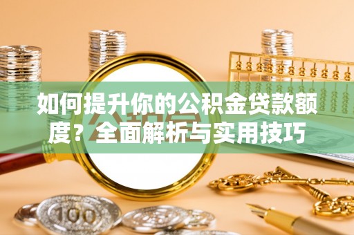 宁晋如何提升你的公积金贷款额度？全面解析与实用技巧