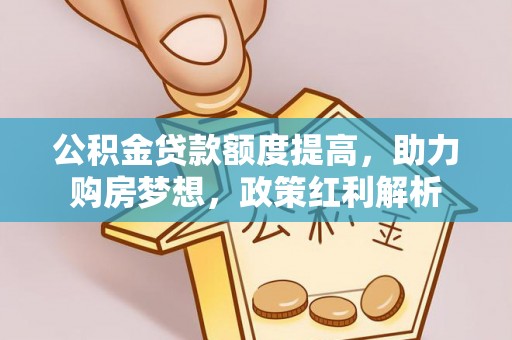 宁晋公积金贷款额度提高，助力购房梦想，政策红利解析