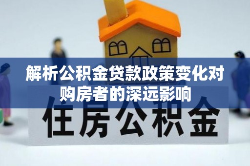 宁晋解析公积金贷款政策变化对购房者的深远影响