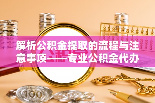 宁晋解析公积金提取的流程与注意事项——专业公积金代办提取咨询服务