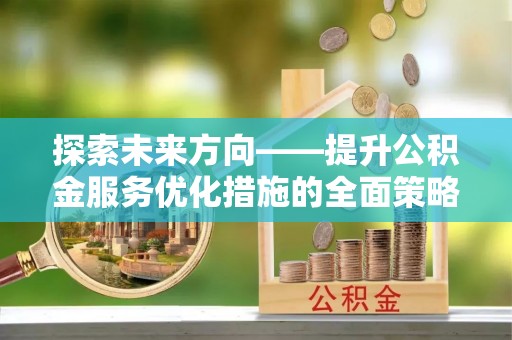 宁晋探索未来方向——提升公积金服务优化措施的全面策略