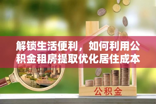 宁晋解锁生活便利，如何利用公积金租房提取优化居住成本