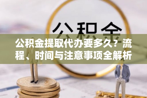 宁晋公积金提取代办要多久？流程、时间与注意事项全解析