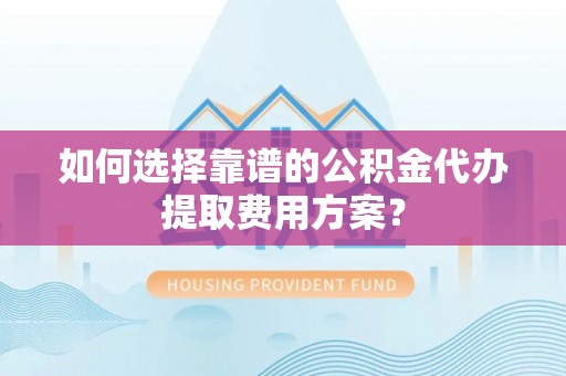 宁晋如何选择靠谱的公积金代办提取费用方案？