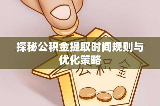 宁晋探秘公积金提取时间规则与优化策略