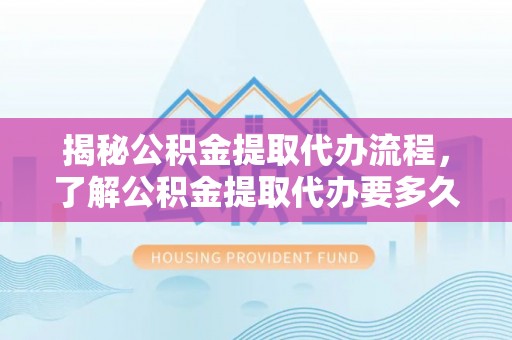 宁晋揭秘公积金提取代办流程，了解公积金提取代办要多久不再迷茫
