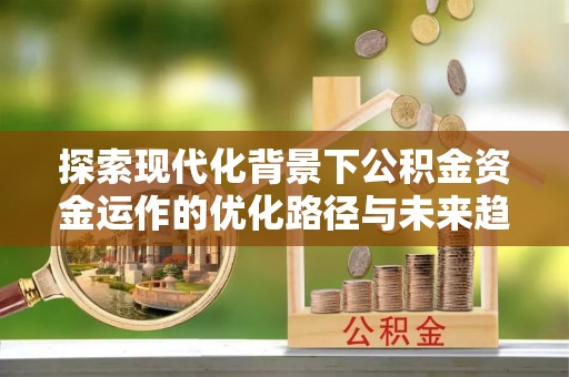 宁晋探索现代化背景下公积金资金运作的优化路径与未来趋势