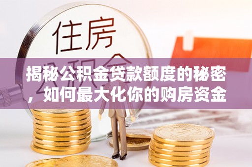 宁晋揭秘公积金贷款额度的秘密，如何最大化你的购房资金