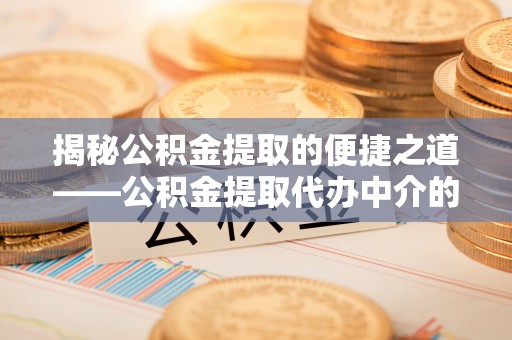 宁晋揭秘公积金提取的便捷之道——公积金提取代办中介的专业服务