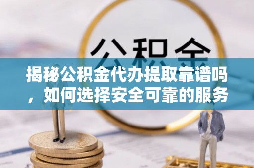 宁晋揭秘公积金代办提取靠谱吗，如何选择安全可靠的服务？