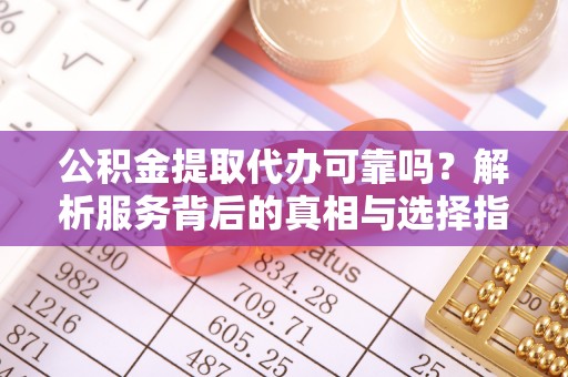 宁晋公积金提取代办可靠吗？解析服务背后的真相与选择指南
