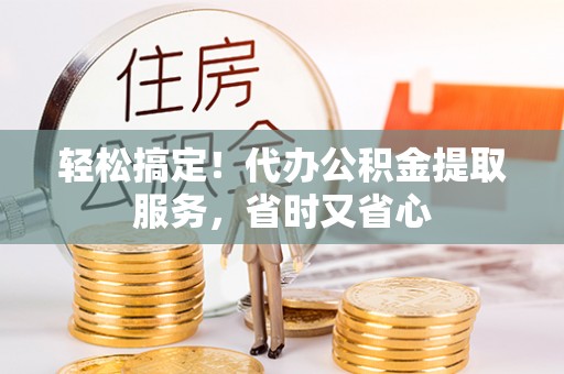 宁晋轻松搞定！代办公积金提取服务，省时又省心
