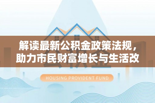 宁晋解读最新公积金政策法规，助力市民财富增长与生活改善