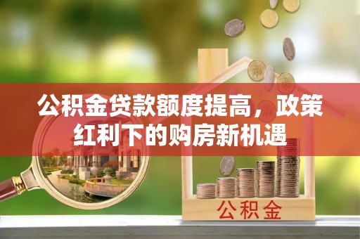 宁晋公积金贷款额度提高，政策红利下的购房新机遇