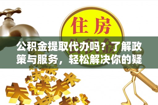 宁晋公积金提取代办吗？了解政策与服务，轻松解决你的疑问