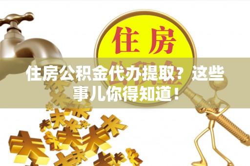 宁晋住房公积金代办提取？这些事儿你得知道！