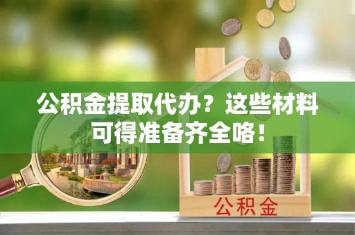 宁晋公积金提取代办？这些材料可得准备齐全咯！