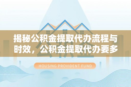 宁晋揭秘公积金提取代办流程与时效，公积金提取代办要多久不再神秘