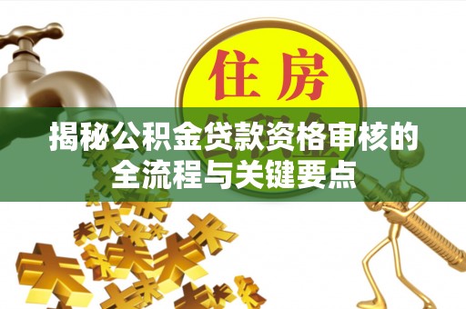 宁晋揭秘公积金贷款资格审核的全流程与关键要点