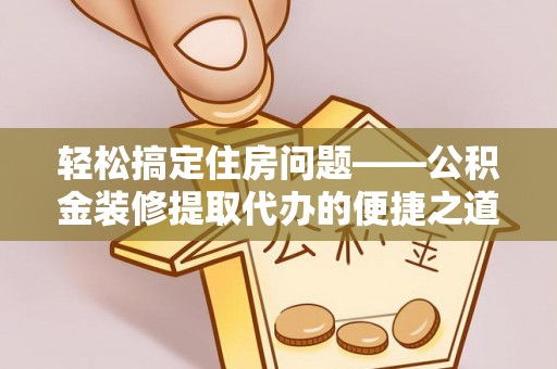 宁晋轻松搞定住房问题——公积金装修提取代办的便捷之道