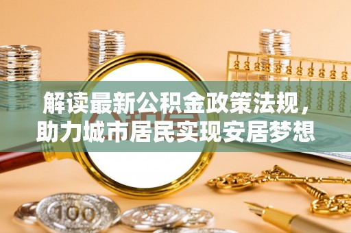 宁晋解读最新公积金政策法规，助力城市居民实现安居梦想