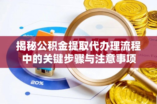 宁晋揭秘公积金提取代办理流程中的关键步骤与注意事项