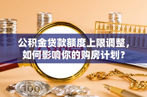宁晋公积金贷款额度上限调整，如何影响你的购房计划？