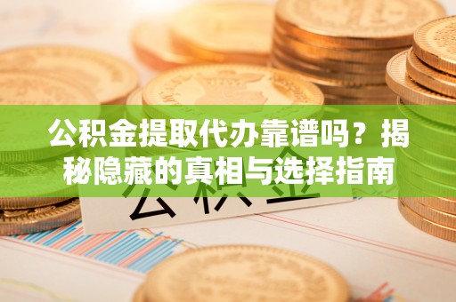 宁晋公积金提取代办靠谱吗？揭秘隐藏的真相与选择指南