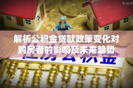 宁晋解析公积金贷款政策变化对购房者的影响及未来趋势