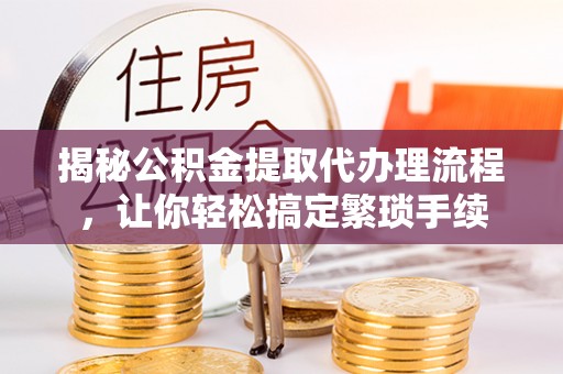 宁晋揭秘公积金提取代办理流程，让你轻松搞定繁琐手续