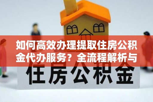 宁晋如何高效办理提取住房公积金代办服务？全流程解析与技巧分享