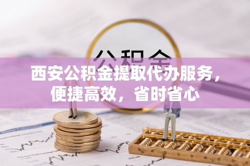 宁晋西安公积金提取代办服务，便捷高效，省时省心