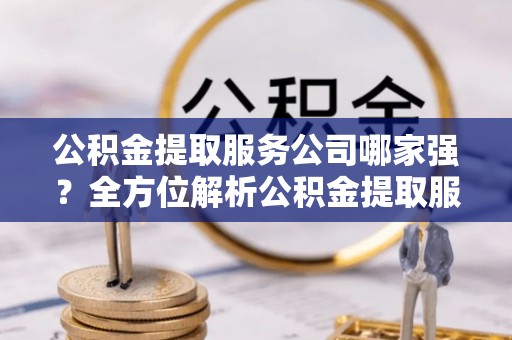 宁晋公积金提取服务公司哪家强？全方位解析公积金提取服务公司的那些事儿