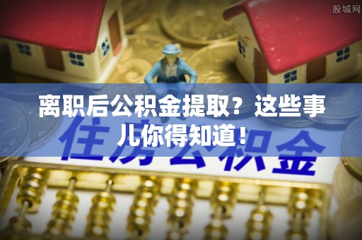宁晋离职后公积金提取？这些事儿你得知道！