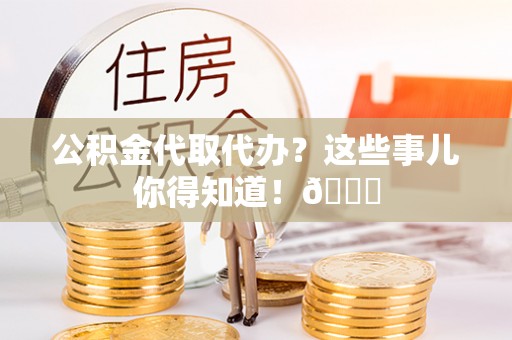 宁晋公积金代取代办？这些事儿你得知道！😎