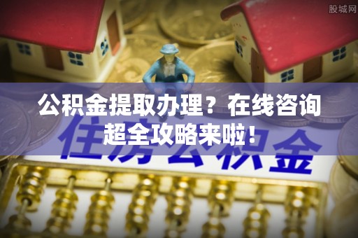 宁晋公积金提取办理？在线咨询超全攻略来啦！