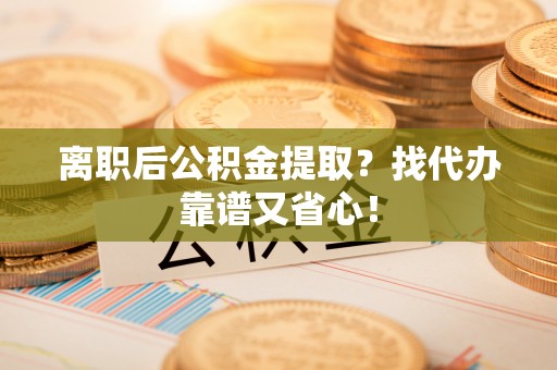宁晋离职后公积金提取？找代办靠谱又省心！